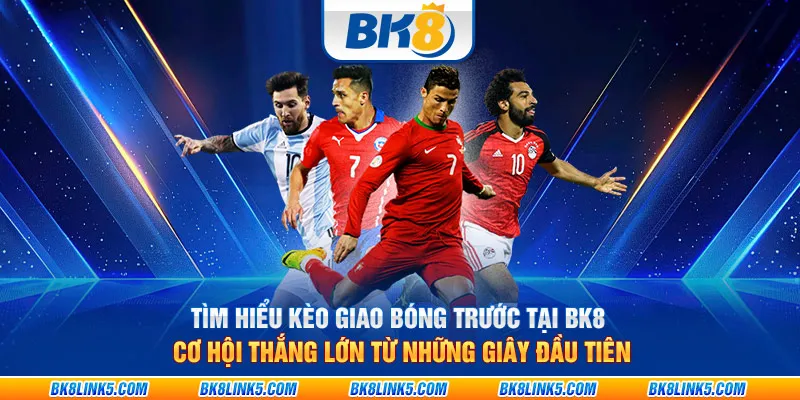 Tìm hiểu kèo giao bóng trước tại BK8 – Cơ hội thắng lớn từ những giây đầu tiên