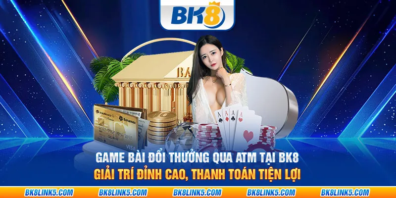 Game bài đổi thưởng qua ATM tại BK8: Giải trí đỉnh cao, thanh toán tiện lợi