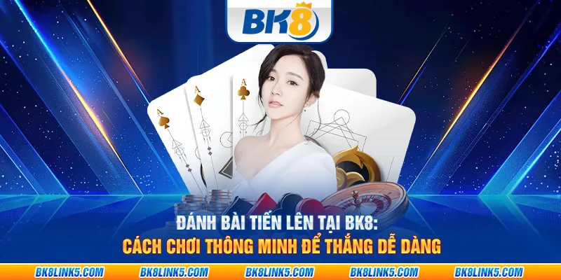 Đánh bài Tiến Lên tại BK8: Cách chơi thông minh để thắng dễ dàng