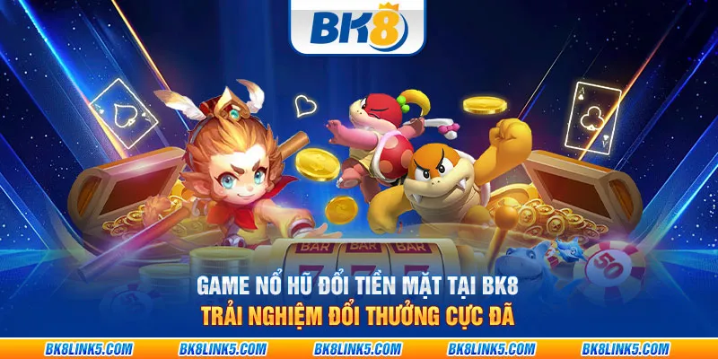 Game nổ hũ đổi tiền mặt tại BK8: Trải nghiệm đổi thưởng cực đã